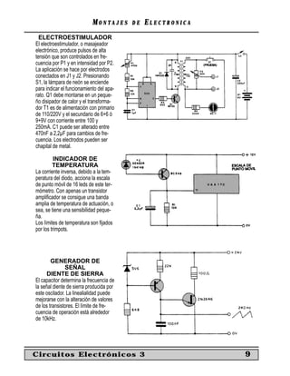 MONTAJES      DE   ELECTRONICA
  ELECTROESTIMULADOR
El electroestimulador, o masajeador
electrónico, produce pulsos de alta
tensión que son controlados en fre-
cuencia por P1 y en intensidad por P2.
La aplicación se hace por electrodos
conectados en J1 y J2. Presionando
S1, la lámpara de neón se enciende
para indicar el funcionamiento del apa-
rato. Q1 debe montarse en un peque-
ño disipador de calor y el transforma-
dor T1 es de alimentación con primario
de 110/220V y el secundario de 6+6 ó
9+9V con corriente entre 100 y
250mA. C1 puede ser alterado entre
470nF a 2,2µF para cambios de fre-
cuencia. Los electrodos pueden ser
chapital de metal.

          INDICADOR DE
         TEMPERATURA
La corriente inversa, debido a la tem-
peratura del diodo, acciona la escala
de punto móvil de 16 leds de este ter-
mómetro. Con apenas un transistor
ampliﬁcador se consigue una banda
amplia de temperatura de actuación, o
sea, se tiene una sensibilidad peque-
ña.
Los límites de temperatura son ﬁjados
por los trimpots.




        GENERADOR DE
               SEÑAL
      DIENTE DE SIERRA
El capacitor determina la frecuencia de
la señal diente de sierra producida por
este oscilador. La linealialidad puede
mejorarse con la alteración de valores
de los transistores. El límite de fre-
cuencia de operación está alrededor
de 10kHz.




Circuitos Electrónicos 3                                     9
 
