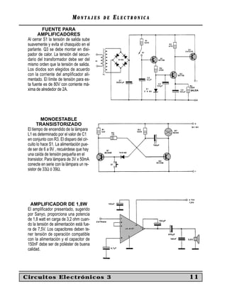 MONTAJES      DE   ELECTRONICA
          FUENTE PARA
       AMPLIFICADORES
 Al cerrar S1 la tensión de salida sube
 suavemente y evita el chasquido en el
 parlante. Q3 se debe montar en disi-
 pador de calor. La tensión del secun-
 dario del transformador debe ser del
 mismo orden que la tensión de salida.
 Los diodos son elegidos de acuerdo
 con la corriente del amplificador ali-
 mentado. El límite de tensión para es-
 ta fuente es de 80V con corriente má-
 xima de alrededor de 2A.




          MONOESTABLE
       TRANSISTORIZADO
 El tiempo de encendido de la lámpara
 L1 es determinado por el valor de C1
 en conjunto con R3. El disparo del cir-
 cuito lo hace S1. La alimentación pue-
 de ser de 6 a 9V , recuérdese que hay
 una caída de tensión pequeña en el
 transistor. Para lámpara de 3V x 50mA
 conecte en serie con la lámpara un re-
 sistor de 33Ω ó 39Ω.




   AMPLIFICADOR DE 1,8W
 El amplificador presentado, sugerido
 por Sanyo, proporciona una potencia
 de 1,8 watt en carga de 3,2 ohm cuan-
 do la tensión de alimentación está fue-
 ra de 7,5V. Los capacitores deben te-
 ner tensión de operación compatible
 con la alimentación y el capacitor de
 150nF debe ser de poliéster de buena
 calidad.




Circuitos Electrónicos 3                                      11
 