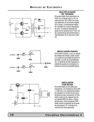 MONTAJES   DE   ELECTRONICA
                                   MULTIPLICADOR
                                      DE TENSION
                           El transformador tiene secundario de
                           6+6V con corriente entre 2 y 5A. La
                           salida será de 100 a 500V con picos
                           que dependen de la corriente exigida
                           por la carga. Los transistores deben
                           ser montados en buenos disipadores
                           de calor. La potencia depende del
                           ajuste de los resistores de 47 ohm, de
                           las características del transformador y
                           está alrededor de 20 watt como máxi-
                           mo.




                               MEZCLADOR PASIVO
                           Este míxer es pasivo, o sea, no amplía
                           las señales de entrada, puede usarse
                           con audífonos de señales de buena in-
                           tensidad o a partir de preampliﬁcado-
                           res. La salida es de alta impedancia y
                           solamente puede ser conectada a la
                           entrada de buenos preampliﬁcadores.




                                       OSCILADOR
                                       CON BC548
                           El transformador es de salida para
                           transistores, con impedancia entre 200
                           y 1.000 ohm y los capacitores pueden
                           ser alterados en función de las carac-
                           terísticas de este componente. El tran-
                           sistor puede ser de cualquier tipo de
                           uso general NPN de silicio o incluso
                           de germanio. Para transistores PNP
                           basta invertir la polaridad de la fuente
                           de alimentación. P1 controla la fre-
                           cuencia de la señal generada.


16                   Circuitos Electrónicos 3
 