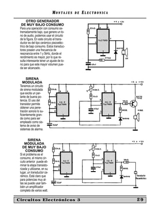 MONTAJES      DE   ELECTRONICA
       OTRO GENERADOR
  DE MUY BAJO CONSUMO
 Para una operación con consumo ex-
 tremadamente bajo, que genere un to-
 no de audio, podemos usar el circuito
 de la ﬁgura. En este circuito el trans-
 ductor es del tipo cerámico piezoeléc-
 trico de bajo consumo. Estos transduc-
 tores poseen una frecuencia de
 resonancia entre 1 y 5kHz, donde el
 rendimiento es mayor, por lo que re-
 sulta interesante tener un ajuste de to-
 no para que este mayor volumen pue-
 da ser alcanzado.


      SIRENA
   MODULADA
 Tenemos un circuito
 de sirena modulada
 que excita un par-
 lante de buena po-
 tencia. El uso del
 transistor permite
 obtener una pene-
 tración sonora lo su-
 ﬁcientemente gran-
 de como para ser
 empleado como sis-
 tema de aviso de
 sistemas de alarma.


        SIRENA
     MODULADA
    DE MUY BAJO
      CONSUMO
 Si el problema es el
 consumo, el mismo cir-
 cuito anterior puede eli-
 minar la etapa transisto-
 rizada y utilizarse, en su
 lugar, un transductor ce-
 rámico. Está claro que
 para potencias muy al-
 tas se puede usar tam-
 bién un ampliﬁcador
 completo de varios watt.

Circuitos Electrónicos 3                                       29
 