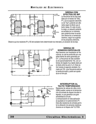 MONTAJES             DE    ELECTRONICA
                                                                                         SIRENA CON
                                                                                     EFECTOS DE BIP
                                                                                  La frecuencia de los bips está
                                                                                  dada por el resistor de 10kΩ,
                                                                                  P1 y por el capacitor electrolíti-
                                                                                  co de 10µF, pudiendo ser alte-
                                                                                  rados según el efecto que el
                                                                                  lector desee. En este circuito,
                                                                                  la carga -un pequeño parlante-
                                                                                  es excitada por un transistor,
                                                                                  pero podemos tener la excita-
                                                                                  ción directa de un transductor
                                                                                  cerámico, según fue sugerido
                                                                                  en los proyectos anteriores.
Observe que los resistores R1 y R2 del oscilador lento determinarán los intervalos y la duración de los bips.


                                                                                       SIRENA DE
                                                                              SONIDOS ESPECIALES
                                                                           Aquí tenemos una modulación en fre-
                                                                           cuencia, la cual es producida por una
                                                                           señal diente de sierra generada por
                                                                           CI1. La frecuencia de este oscilador
                                                                           es de aproximadamente 1Hz, con un
                                                                           tiempo de bajada muy rápido dado por
                                                                           el diodo entre los pins 3 y 6. Esta se-
                                                                           ñal modula el segundo oscilador, for-
                                                                           mado por CI2, cuya frecuencia está en
                                                                           la banda de audio y podrá ser ajusta-
                                                                           da en el trim-pot.




                                                                                  INTERRUPTOR AL
                                                                               TACTO TEMPORIZADO
                                                                           Resistores de valores tan altos como
                                                                           50MΩ pueden usarse en la temporiza-
                                                                           ción de entrada de disparo de este in-
                                                                           tegrado, lo que garantiza una gran
                                                                           sensibilidad al circuito.
                                                                           La temporización en esta aplicación
                                                                           es ajustada en el potenciómetro P1.
                                                                           Esta alta resistencia de entrada permi-
                                                                           te la utilización de sensores resistivos
                                                                           diversos en el disparo del TLC7555.



   30                                                        Circuitos Electrónicos 3
 