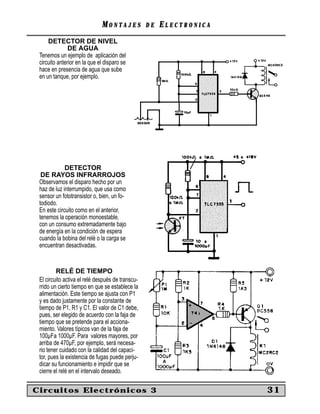 MONTAJES            DE   ELECTRONICA
     DETECTOR DE NIVEL
               DE AGUA
 Tenemos un ejemplo de aplicación del
 circuito anterior en la que el disparo se
 hace en presencia de agua que sube
 en un tanque, por ejemplo.




             DETECTOR
  DE RAYOS INFRARROJOS
 Observamos el disparo hecho por un
 haz de luz interrumpido, que usa como
 sensor un fototransistor o, bien, un fo-
 todiodo.
 En este circuito como en el anterior,
 tenemos la operación monoestable,
 con un consumo extremadamente bajo
 de energía en la condición de espera
 cuando la bobina del relé o la carga se
 encuentran desactivadas.


         RELÉ DE TIEMPO
 El circuito activa el relé después de transcu-
 rrido un cierto tiempo en que se establece la
 alimentación. Este tiempo se ajusta con P1
 y es dado justamente por la constante de
 tiempo de P1, R1 y C1. El valor de C1 debe,
 pues, ser elegido de acuerdo con la faja de
 tiempo que se pretende para el acciona-
 miento. Valores típicos van de la faja de
 100µFa 1000µF. Para valores mayores, por
 arriba de 470µF, por ejemplo, será necesa-
 rio tener cuidado con la calidad del capaci-
 tor, pues la existencia de fugas puede perju-
 dicar su funcionamiento e impidir que se
 cierre el relé en el intervalo deseado.

Circuitos Electrónicos 3                                             31
 