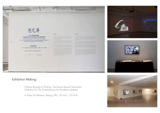 Without Boundry In Thinking: The Kaizer Annual Nomination
Exhibition For The Contemporary Art Academia Students
In Today Art Museum, Beijing, PRC, 2014.6 --- 2014.8
Exhibition Making:
 