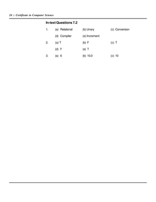 24 :: Certificate in Computer Science
In-text Questions 7.2
1. (a) Relational (b) Unary (c) Conversion
(d) Compiler (e) Increment
2. (a) T (b) F (c) T
(d) F (e) T
3. (a) 6 (b) 10.0 (c) 10
 