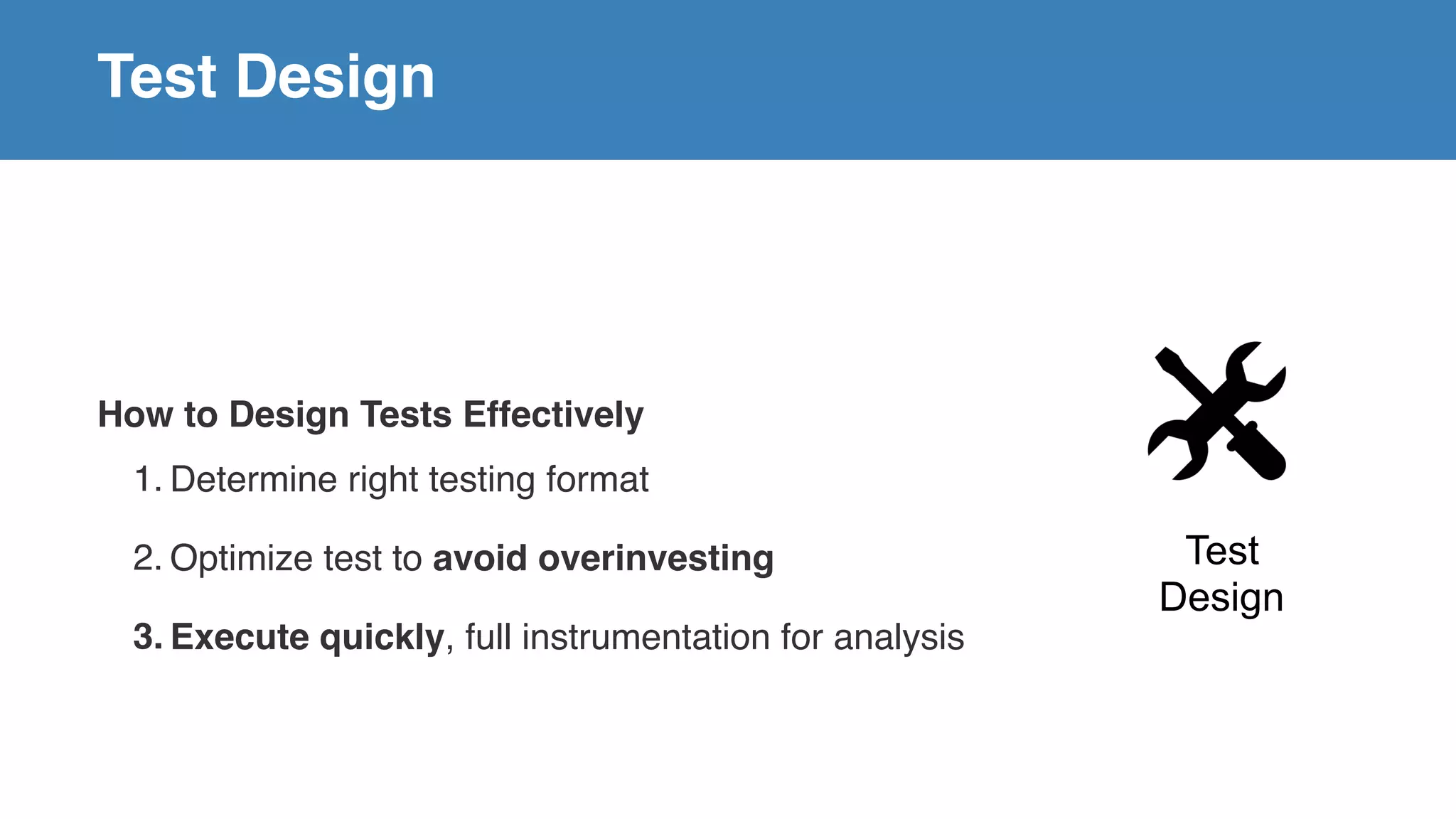 Test Design
Test
Design
How to Design Tests Effectively
1. Determine right testing format
2. Optimize test to avoid overinvesting
3. Execute quickly, full instrumentation for analysis
 