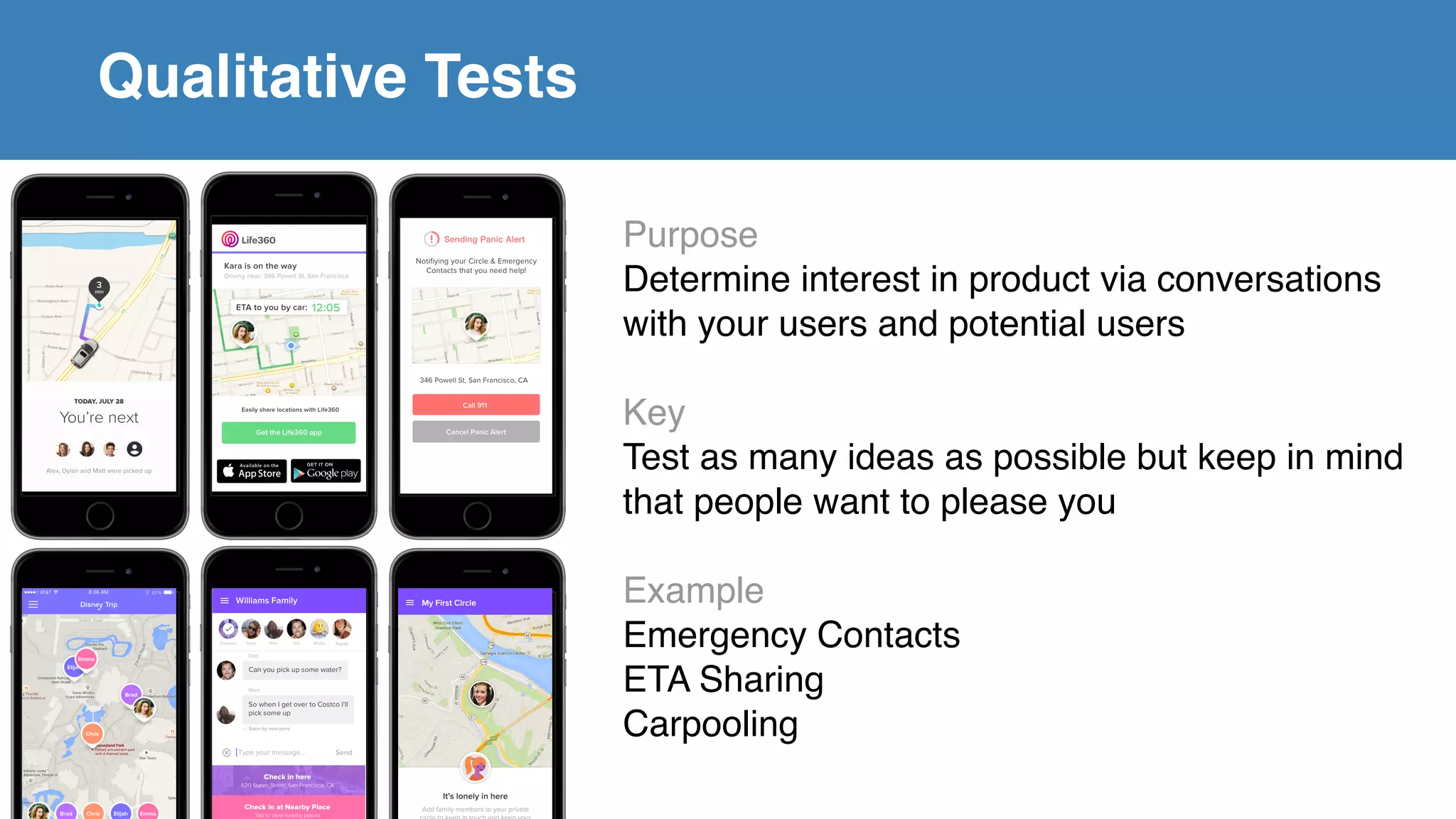 Qualitative Tests
Purpose
Determine interest in product via conversations
with your users and potential users
Key
Test as many ideas as possible but keep in mind
that people want to please you
Example
Emergency Contacts
ETA Sharing
Carpooling
Qualitative Tests
 