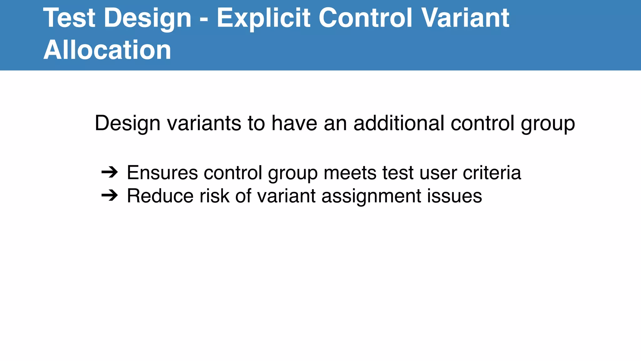 Test Design - Explicit Control Variant
Allocation
Design variants to have an additional control group
➔ Ensures control group meets test user criteria
➔ Reduce risk of variant assignment issues
 