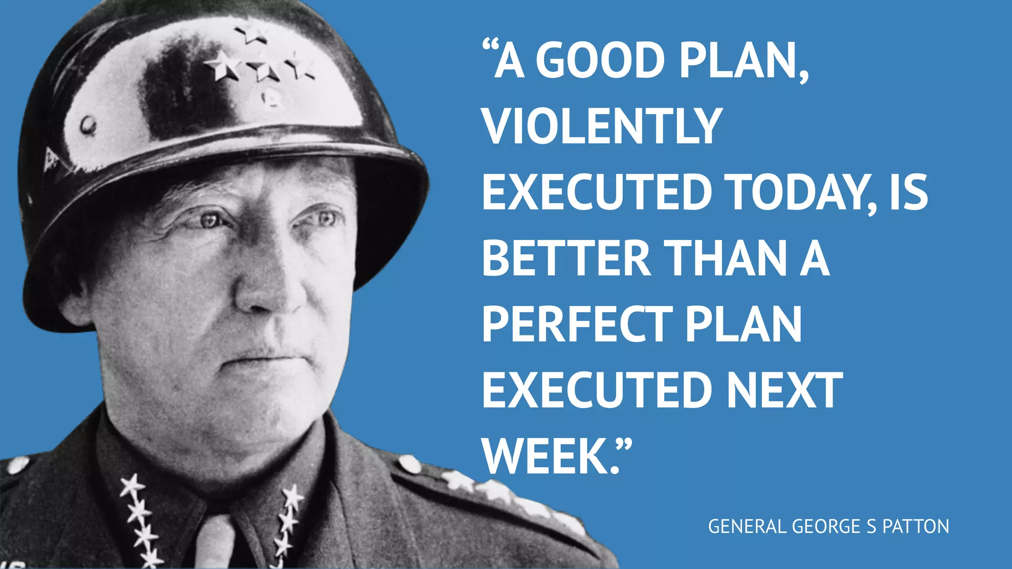 “A GOOD PLAN,
VIOLENTLY
EXECUTED TODAY, IS
BETTER THAN A
PERFECT PLAN
EXECUTED NEXT
WEEK.”
GENERAL GEORGE S PATTON
 