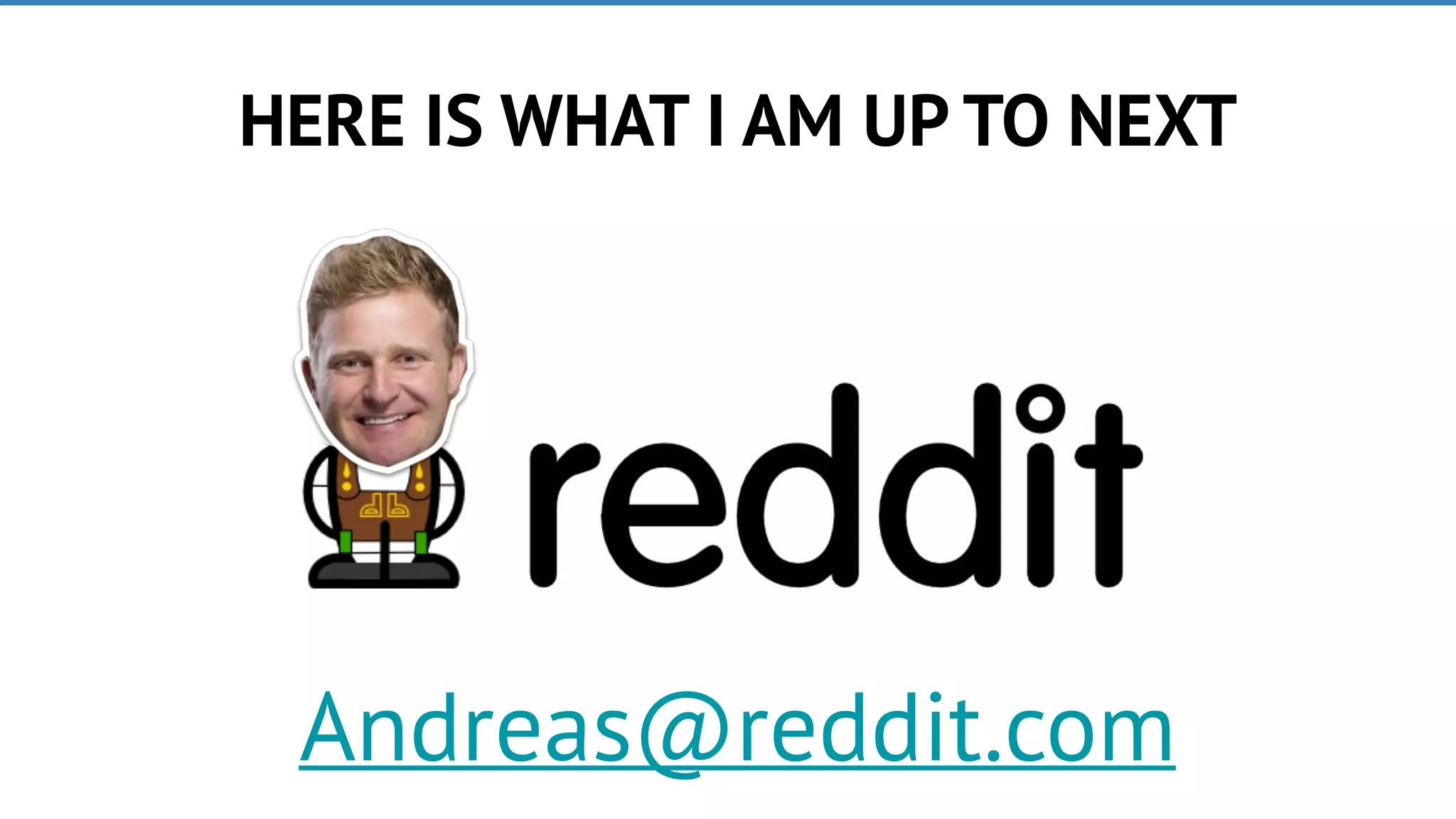 HERE IS WHAT I AM UP TO NEXT
Andreas@reddit.com
 