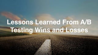 Lessons Learned From A/B
Testing Wins and Losses
 