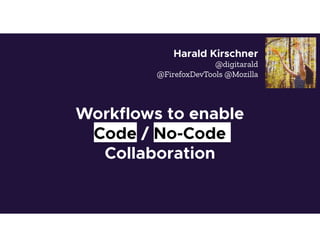 Workflows to enable
Code / No-Code
Collaboration
Harald Kirschner
@digitarald
@FirefoxDevTools @Mozilla
 