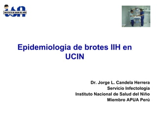Epidemiologia de brotes IIH en
           UCIN


                       Dr. Jorge L. Candela Herrera
                               Servicio Infectologia
               Instituto Nacional de Salud del Niño
                               Miembro APUA Perú
 