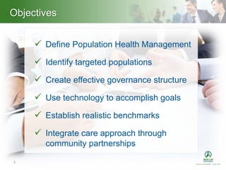 Heading – Ariel 40
 Define Population Health Management
 Identify targeted populations
 Create effective governance structure
 Use technology to accomplish goals
 Establish realistic benchmarks
 Integrate care approach through
community partnerships
2
Objectives
 