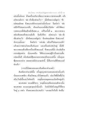 ประโยค๓ - พระธัมมปทัฏฐกถาแปล ภาค ๕ - หนาที่ 118
อยางนั้นนั่นแล ดวยเครื่องบริหารที่พระราชาพระราชาทานมาเฝา แลว
ตรัสถามอีกวา ' พอ เจาเที่ยวทําอะไร ? ' เมื่อขาพระองคทูลวา ' ขา
แตสมมติเทพ ขาพระองคทํากรรมอยางนั้นนั่นแล ' จึงตรัสวา ' พอ
แมมาก็ไมสมควรแกเจา, เจาจงนั่งบนรถนี้เที่ยวไปเถิด ' แลวไดพระ
ราชทานรถที่เทียมดวยมาสินธพ ๔. แมในครั้งที่ ๓ พระราชาทรง
สดับเสียงของขาพระองคแลว รับสั่งใหหา ตรัสถามวา ' พอ เจา
เที่ยวทําอะไร ' เมื่อขาพระองคทูลวา ' ขาแตสมมติเทพ ขาพระองค
ทํากรรมนั้นแล ' จึงตรัสวา ' แนะพอ แมรถก็ไมสมควรแกเจา '
แลวพระราชทานโภคะเปนอันมาก และเครื่องประดับใหญ ทั้งได
พระราชทานชางเชือกหนึ่งแกขาพระองค. ขาพระองคนั้น ประดับดวย
อาภรณทุกอยาง นั่งบนคอชาง ไดทํากรรมของผูปาวรองธรรมสิ้น
แปดหมื่นป กลิ่นจันทนฟุงออกจากกายของขาพระองคนั้น กลิ่นอุบล
ฟุงออกจากปาก ตลอดกาลมีประมาณเทานี้; นี้เปนกรรมที่ขาพระองค
ทําแลว."
[ การปรินิพพานของมหาสันตติมหาอํามาตย ]
สันตติมหาอํามาตยนั้น ครั้นทูลบุรพกรรมของตนอยางนั้นแลว
นั่งบนอากาศเทียว เขาเตโชธาตุ ปรินิพพานแลว. เปลวไฟที่เกิดขึ้นใน
สรีระไหมเนื้อและโลหิตแลว. ธาตุทั้งหลายดุจดอกมะลิเหลืออยูแลว.
พระศาสดา ทรงคลี่ผาขาว. ธาตุทั้งหลายก็ตกลงบนผาขาวนั้น.
พระศาสดา ทรงบรรจุธาตุเหลานั้นแลว รับสั่งใหสรางสถูปไวที่ทาง
ใหญ ๔ แพรง ดวยทรงพระประสงควา " มหาชนไหวแลว จักเปน
 