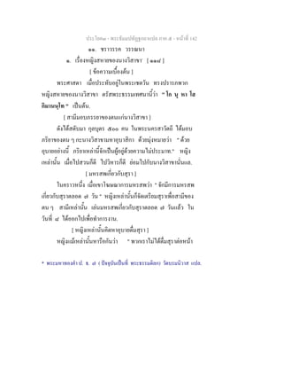 ประโยค๓ - พระธัมมปทัฏฐกถาแปล ภาค ๕ - หนาที่ 142
๑๑. ชราวรรค วรรณนา
๑. เรื่องหญิงสหายของนางวิสาขา*
[ ๑๑๘ ]
[ ขอความเบื้องตน ]
พระศาสดา เมื่อประทับอยูในพระเชตวัน ทรงปรารภพวก
หญิงสหายของนางวิสาขา ตรัสพระธรรมเทศนานี้วา " โก นุ หา โส
กิมานนฺโท " เปนตน.
[ สามีมอบภรรยาของตนแกนางวิสาขา ]
ดังไดสดับมา กุลบุตร ๕๐๐ คน ในพระนครสาวัตถี ไดมอบ
ภริยาของตน ๆ กะนางวิสาขามหาอุบาสิกา ดวยมุงหมายวา " ดวย
อุบายอยางนี้ ภริยาเหลานี้จักเปนผูอยูดวยความไมประมาท." หญิง
เหลานั้น เมื่อไปสวนก็ดี ไปวิหารก็ดี ยอมไปกับนางวิสาขานั่นแล.
[ มหรสพเกี่ยวกับสุรา ]
ในคราวหนึ่ง เมื่อเขาโฆษณาการมหรสพวา " จักมีการมหรสพ
เกี่ยวกับสุราตลอด ๗ วัน " หญิงเหลานั้นก็จัดเตรียมสุราเพื่อสามีของ
ตน ๆ สามีเหลานั้น เลนมหรสพเกี่ยวกับสุราตลอด ๗ วันแลว ใน
วันที่ ๘ ไดออกไปเพื่อทําการงาน.
[ หญิงเหลานั้นคิดหาอุบายดื่มสุรา ]
หญิงแมเหลานั้นหารือกันวา " พวกเราไมไดดื่มสุราตอหนา
* พระมหาทองคํา ป. ธ. ๗ ( ปจจุบันเปนที่ พระธรรมดิลก) วัดบรมนิวาส แปล.
 