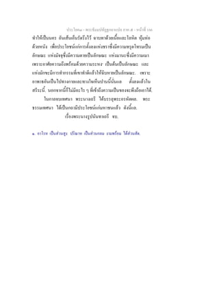 ประโยค๓ - พระธัมมปทัฏฐกถาแปล ภาค ๕ - หนาที่ 166
ทําใหเปนนคร อันเสนเอ็นรัดรึงไว ฉาบทาดวยเนื้อและโลหิต หุมหอ
ดวยหนัง เพื่อประโยชนแกการตั้งลงแหงชราซึ่งมีความทรุดโทรมเปน
ลักษณะ แหงมัจจุซึ่งมีความตายเปนลักษณะ แหงมานะซึ่งมีความเมา
เพราะอาศัยความถึงพรอมดวยความระหง๑
เปนตนเปนลักษณะ และ
แหงมักขะมีการทํากรรมที่เขาทําดีแลวใหฉิบหายเปนลักษณะ. เพราะ
อาพาธอันเปนไปทางกายและทางใจเห็นปานนี้นั่นแล ตั้งลงแลวใน
สรีระนี้. นอกจากนี้ก็ไมมีอะไร ๆ ที่เขาถึงความเปนของจะพึงถือเอาได.
ในกาลจบเทศนา พระนางเถรี ไดบรรลุพระอรหัตผล. พระ
ธรรมเทศนา ไดเปนกถามีประโยชนแกมหาชนแลว ดังนี้แล.
เรื่องพระนางรูปนันทาเถรี จบ.
๑. อาโรห เปนสวนสูง ปริณาห เปนสวนกลม งามพรอม ไดสวนสัด.
 