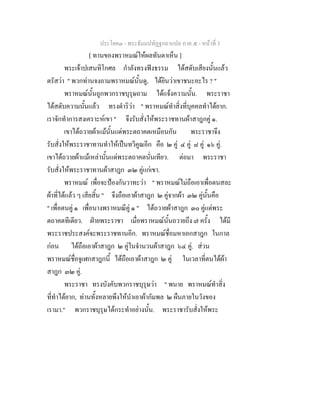 ประโยค๓ - พระธัมมปทัฏฐกถาแปล ภาค ๕ - หนาที่ 3
[ ทานของพราหมณใหผลทันตาเห็น ]
พระเจาปเสนทิโกศล กําลังทรงฟงธรรม ไดสดับเสียงนั้นแลว
ตรัสวา " พวกทานจงถามพราหมณนั้นดู, ไดยินวาเขาชนะอะไร ? "
พราหมณนั้นถูกพวกราชบุรุษถาม ไดแจงความนั้น. พระราชา
ไดสดับความนั้นแลว ทรงดําริวา " พราหมณทําสิ่งที่บุคคลทําไดยาก.
เราจักทําการสงเคราะหเขา " จึงรับสั่งใหพระราชทานผาสาฎกคู ๑.
เขาไดถวายผาแมนั้นแดพระตถาคตเหมือนกัน พระราชาจึง
รับสั่งใหพระราชาทานทําใหเปนทวีคูณอีก คือ ๒ คู ๔ คู ๘ คู ๑๖ คู.
เขาไดถวายผาแมเหลานั้นแดพระตถาคตนั่นเทียว. ตอมา พระราชา
รับสั่งใหพระราชาทานผาสาฎก ๓๒ คูแกเขา.
พราหมณ เพื่อจะปองกันวาทะวา " พราหมณไมถือเอาเพื่อตนสละ
ผาที่ไดแลว ๆ เสียสิ้น " จึงถือเอาผาสาฎก ๒ คูจากผา ๓๒ คูนั้นคือ
" เพื่อตนคู ๑ เพื่อนางพราหมณีคู ๑ " ไดถวายผาสาฎก ๓๐ คูแดพระ
ตถาคตทีเดียว. ฝายพระราชา เมื่อพราหมณนั้นถวายถึง ๗ ครั้ง ไดมี
พระราชประสงคจะพระราชทานอีก. พราหมณชื่อมหาเอกสาฎก ในกาล
กอน ไดถือเอาผาสาฎก ๒ คูในจํานวนผาสาฎก ๖๔ คู. สวน
พราหมณชื่อจูเฬกสาฎกนี้ ไดถือเอาผาสาฎก ๒ คู ในเวลาที่ตนไดผา
สาฎก ๓๒ คู.
พระราชา ทรงบังคับพวกราชบุรุษวา " พนาย พราหมณทําสิ่ง
ที่ทําไดยาก, ทานทั้งหลายพึงใหนําเอาผากัมพล ๒ ผืนภายในวังของ
เรามา." พวกราชบุรุษไดกระทําอยางนั้น. พระราชารับสั่งใหพระ
 