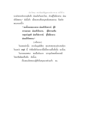 ประโยค๓ - พระธัมมปทัฏฐกถาแปล ภาค ๕ - หนาที่ 53
บางจําพวกทํากรรมดีแลว ยอมเกิดในเทวโลก, สวนผูไมมีอาสวะ ยอม
ปรินิพพาน " ดังนี้แลว เมื่อจะทรงสืบอนุสนธิแสดงธรรม จึงตรัส
พระคาถานี้วา
" ชนทั้งหลายบางพวก ยอมเขาถึงครรภ. ผูมี
กรรมลามก ยอมเขาถึงนรก, ผูมีกรรมเปน
เหตุแหงสุคติ ยอมไปสวรรค. ผูไมมีอาสวะ
ยอมปรินิพพาน."
[ แกอรรถ ]
ในบทเหลานั้น ครรภมนุษยเทียว พระศาสดาทรงประสงคเอา
ในบทวา คพฺภ นี้. คําที่เหลือในคาถานี้มีเนื้อความตื้นทั้งนั้น ฉะนี้แล.
ในกาลจบเทศนา ชนเปนอันมาก บรรลุอริยผลทั้งหลายมี
โสดาปตติผลเปนตน ดังนี้แล.
เรื่องพระติสสเถระผูเขาถึงสกุลนายชางแกว จบ.
 