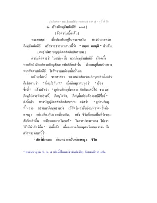 ประโยค๓ - พระธัมมปทัฏฐกถาแปล ภาค ๕ - หนาที่ 70
๒. เรื่องภิกษุฉัพพัคคีย*
[ ๑๐๘ ]
[ ขอความเบื้องตน ]
พระศาสดา เมื่อประทับอยูในพระเชตวัน ทรงปรารภพวก
ภิกษุฉัพพัคคีย ตรัสพระธรรมเทศนานี้วา " สพฺเพ ตสนฺติ " เปนตน.
[ เหตุใหทรงบัญญัติตลสัตติกสิกขาบท ]
ความพิสดารวา ในสมัยหนึ่ง พวกภิกษุฉัพพัคคีย เงือดเงื้อ
หอกคือฝามือแกพวกภิกษุสัตตรสพัคคียเหลานั้น ดวยเหตุที่ตนประหาร
พวกสัตตรสพัคคีย ในสิกขาบทกอนนั้นนั่นแล.
แมในเรื่องนี้ พระศาสดา ทรงสดับเสียงของภิกษุเหลานั้นแลว
ก็ตรัสถามวา " นี่อะไรกัน ? " เมื่อภิกษุกราบทูลวา " เรื่อง
ชื่อนี้ " แลวตรัสวา " ดูกอนภิกษุทั้งหลาย จําเดิมแตนี้ไป ธรรมดา
ภิกษุไมควรทําอยางนี้, ภิกษุใดทํา, ภิกษุนั้นยอมตองอาบัติชื่อนี้ "
ดังนี้แลว ทรงบัญญัติตลสัตติกสิกขาบท ตรัสวา " ดูกอนภิกษุ
ทั้งหลาย ธรรมดาภิกษุทราบวา แมสัตวเหลาอื่นยอมหวาดหวั่นตอ
อาชญา อยางเดียวกับเราเหมือนกัน, อนึ่ง ชีวิตก็ยอมเปนที่รักของ
สัตวเหลานั้น เหมือนของเราโดยแท " ไมควรประหารเอง ไมควร
ใชใหฆาสัตวอื่น " ดังนี้แลว เมื่อจะทรงสืบอนุสนธิแสดงธรรม จึง
ตรัสพระคาถานี้วา
" สัตวทั้งหมด ยอมหวาดหวั่นตออาชญา ชีวิต
* พระมหาญาณ ป. ธ. ๕ (บัดนี้เปนพระธรรมบัณฑิต) วัดบรมนิวาศ แปล.
 