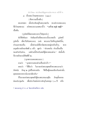 ประโยค๓ - พระธัมมปทัฏฐกถาแปล ภาค ๕ - หนาที่ 74
๔. เรื่องพระโกณฑธานเถระ*
[ ๑๑๐ ]
[ ขอความเบื้องตน ]
พระศาสดา เมื่อประทับอยูในพระเชตวัน ทรงปรารภพระเถระ
ชื่อโกณฑธานะ ตรัสพระธรรมเทศนานี้วา " มาโวจ ผรุส กฺจิ "
เปนตน.
[ รูปสตรีติดตามพระเถระไปทุกแหง ]
ดังไดสดับมา จําเดิมแตวันที่พระเถระนั้นบวชแลว รูปสตรี
รูปหนึ่ง เที่ยวไปกับพระเถระ (แต) พระเถระไมเห็นรูปสตรีนั้น,
สวนมหาชนเห็น. เมื่อทานแมเที่ยวบิณฑบาตอยูภายในบาน, พวก
มนุษยถวายภิกษาทัพพี ๑ แลว พูดวา " ทานขอรับ สวนนี้จงเปน
ของสําหรับทาน, แตสวนนี้สําหรับสตรีผูสหายของทาน " ดังนี้แลว
ก็ถวายภิกษาแมทัพพีที่ ๒.
[ บุรพกรรมของพระเถระ ]
ถามวา " บุรพกรรมของทานเปนอยางไร ? "
ตอบวา " ไดยินวา ในกาลแหงพระพุทธเจาทรงพระนามวา
กัสสปะ ภิกษุ ๒ รูปเปนสหายกัน ไดเปนผูกลมเกลียวกันอยางยิ่ง
ดุจคลอดจากครรภมารดาเดียวกัน."
ก็ในกาลแหงพระพุทธเจาผูทรงพระชนมายุยืน ภิกษุทั้งหลาย
ยอมประชุมกัน เพื่อประโยชนแกการทําอุโบสถทุก ๆ ๑ ป หรือ
* พระมหาอู ป. ธ. ๗ วัดบวรนิเวศวิหาร แปล.
 