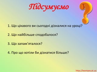 Підсумуємо
1. Що цікавого ви сьогодні дізналися на уроці?
2. Що найбільше сподобалося?
3. Що запам’яталося?
4. Про що хотіли би дізнатися більше?
http://leontyev.at.ua
 