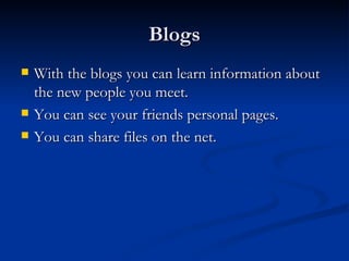 Blogs With the blogs you can learn information about the new people you meet. You can see your friends personal pages. You can share files on the net. 