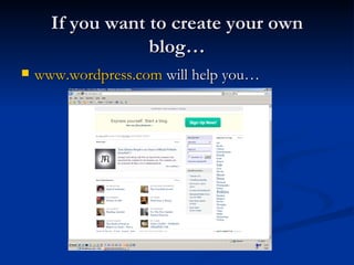 If you want to create your own blog… www.wordpress.com  will help you… 
