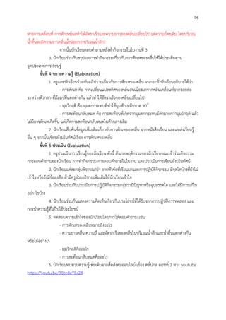 96
ทางการเคลื่อนที่ การหักเหมีผลทาให้อัตราเร็วและความยาวของคลื่นเปลี่ยนไป แต่ความถี่คงเดิม โดยบริเวณ
น้าตื้นจะมีความยาวคลื่นน้าน้อยกว่าบริเวณน้าลึก)
จากนั้นนักเรียนตอบคาถามหลังทากิจกรรมในใบงานที่ 3
3. นักเรียนร่วมกันสรุปผลการทากิจกรรมเกี่ยวกับการหักเหของคลื่นให้ได้ประเด็นตาม
จุดประสงค์การเรียนรู้
ขั้นที่ 4 ขยำยควำมรู้ (Elaboration)
1. ครูและนักเรียนร่วมกันอภิปรายเกี่ยวกับการหักเหของคลื่น จนกระทั่งนักเรียนอธิบายได้ว่า
- การหักเห คือ การเปลี่ยนแปลงทิศของคลื่นอันเนื่องมาจากคลื่นเคลื่อนที่จากรอยต่อ
ระหว่างตัวกลางที่มีสมบัติแตกต่างกัน แล้วทาให้อัตราเร็วของคลื่นเปลี่ยนไป
- มุมวิกฤติ คือ มุมตกกระทบที่ทาให้มุมหักเหมีขนาด 90๐
- การสะท้อนกลับหมด คือ การสะท้อนที่เกิดจากมุมตกกระทบมีค่ามากกว่ามุมวิกฤติ แล้ว
ไม่มีการหักเหเกิดขึ้น แต่เกิดการสะท้อนกลับหมดในตัวกลางเดิม
2. นักเรียนสืบค้นข้อมูลเพิ่มเติมเกี่ยวกับการหักเหของคลื่น จากหนังสือเรียน และแหล่งเรียนรู้
อื่น ๆ จากนั้นเขียนผังมโนทัศน์เรื่อง การหักเหของคลื่น
ขั้นที่ 5 ประเมิน (Evaluation)
1. ครูประเมินการเรียนรู้ของนักเรียน ดังนี้ สังเกตพฤติกรรมของนักเรียนขณะเข้าร่วมกิจกรรม
การตอบคาถามของนักเรียน การทากิจกรรม การตอบคาถามในใบงาน และประเมินการเขียนผังมโนทัศน์
2. นักเรียนแต่ละกลุ่มพิจารณาว่า จากหัวข้อที่เรียนมาและการปฏิบัติกิจกรรม มีจุดใดบ้างที่ยังไม่
เข้าใจหรือยังมีข้อสงสัย ถ้ามีครูช่วยอธิบายเพิ่มเติมให้นักเรียนเข้าใจ
3. นักเรียนร่วมกันประเมินการปฏิบัติกิจกรรมกลุ่มว่ามีปัญหาหรืออุปสรรคใด และได้มีการแก้ไข
อย่างไรบ้าง
4. นักเรียนร่วมกันแสดงความคิดเห็นเกี่ยวกับประโยชน์ที่ได้รับจากการปฏิบัติการทดลอง และ
การนาความรู้ที่ได้ไปใช้ประโยชน์
5. ทดสอบความเข้าใจของนักเรียนโดยการให้ตอบคาถาม เช่น
- การหักเหของคลื่นหมายถึงอะไร
- ความยาวคลื่น ความถี่ และอัตราเร็วของคลื่นในบริเวณน้าลึกและน้าตื้นแตกต่างกัน
หรือไม่อย่างไร
- มุมวิกฤติคืออะไร
- การสะท้อนกลับหมดคืออะไร
6. นักเรียนทบทวนความรู้เพิ่มเติมจากสื่อสังคมออนไลน์ เรื่อง คลื่นกล ตอนที่ 2 ทาง youtube
https://youtu.be/30ze8eYEx28
 