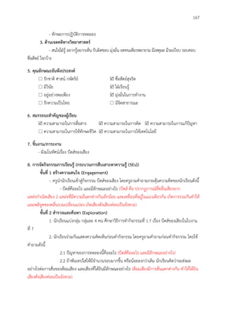 167
- ทักษะการปฏิบัติการทดลอง
3. ด้ำนเจตคติทำงวิทยำศำสตร์
- สนใจใฝ่รู้ อยากรู้อยากเห็น รับผิดชอบ มุ่งมั่น อดทนเพียรพยายาม มีเหตุผล มีระเบียบ รอบคอบ
ซื่อสัตย์ ใจกว้าง
5. คุณลักษณะอันพึงประสงค์
 รักชาติ ศาสน์ กษัตริย์  ซื่อสัตย์สุจริต
 มีวินัย  ใฝ่เรียนรู้
 อยู่อย่างพอเพียง  มุ่งมั่นในการทางาน
 รักความเป็นไทย  มีจิตสาธารณะ
6. สมรรถนะสำคัญของผู้เรียน
 ความสามารถในการสื่อสาร  ความสามารถในการคิด  ความสามารถในการแก้ปัญหา
 ความสามารถในการใช้ทักษะชีวิต  ความสามารถในการใช้เทคโนโลยี
7. ชิ้นงำน/ภำระงำน
- ผังมโนทัศน์เรื่อง บีตส์ของเสียง
8. กำรจัดกิจกรรมกำรเรียนรู้ (กระบวนกำรสืบเสำะหำควำมรู้ (5Es))
ขั้นที่ 1 สร้ำงควำมสนใจ (Engagement)
-. ครูนานักเรียนเข้าสู่กิจกรรม บีตส์ของเสียง โดยครูถามคาถามกระตุ้นความคิดของนักเรียนดังนี้
- บีตส์คืออะไร และมีลักษณะอย่างไร (บีตส์ คือ ปรากฏการณ์ที่คลื่นเสียงจาก
แหล่งกาเนิดเสียง 2 แหล่งที่มีความถี่แตกต่างกันเล็กน้อย และเคลื่อนที่อยู่ในแนวเดียวกัน เกิดการรวมกันทาให้
แอมพลิจูดของคลื่นรวมเปลี่ยนแปลง เกิดเสียงดังเสียงค่อยเป็นจังหวะ)
ขั้นที่ 2 สำรวจและค้นหำ (Exploration)
1. นักเรียนแบ่งกลุ่ม กลุ่มละ 4 คน ศึกษาวิธีการทากิจกรรมที่ 1.7 เรื่อง บีตส์ของเสียงในใบงาน
ที่ 7
2. นักเรียนร่วมกันแสดงความคิดเห็นก่อนทากิจกรรม โดยครูถามคาถามก่อนทากิจกรรม โดยใช้
คาถามดังนี้
2.1 ปัญหาของการทดลองนี้คืออะไร (บีตส์คืออะไร และมีลักษณะอย่างไร)
2.2 ถ้าพันเทปใสให้มีจานวนรอบมากขึ้น หรือน้อยลงกว่าเดิม นักเรียนคิดว่าจะส่งผล
อย่างไรต่อการสั่นของส้อมเสียง และเสียงที่ได้ยินมีลักษณะอย่างไร (ส้อมเสียงมีการสั่นแตกต่างกัน ทาให้ได้ยิน
เสียงดังเสียงค่อยเป็นจังหวะ)
 