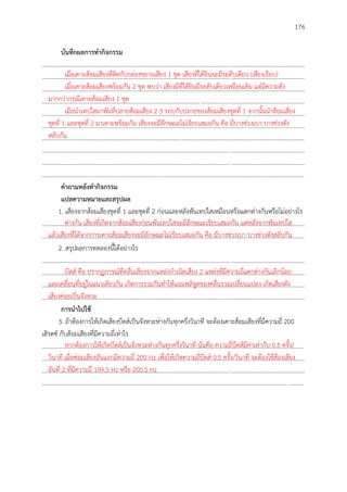 176
บันทึกผลกำรทำกิจกรรม
..............................................................................................................................................................................
..............................................................................................................................................................................
..............................................................................................................................................................................
..............................................................................................................................................................................
..............................................................................................................................................................................
..............................................................................................................................................................................
..............................................................................................................................................................................
..............................................................................................................................................................................
..............................................................................................................................................................................
..............................................................................................................................................................................
คำถำมหลังทำกิจกรรม
แปลควำมหมำยและสรุปผล
1. เสียงจากส้อมเสียงชุดที่ 1 และชุดที่ 2 ก่อนและหลังพันเทปใสเหมือนหรือแตกต่างกันหรือไม่อย่างไร
..............................................................................................................................................................................
..............................................................................................................................................................................
2. สรุปผลการทดลองนี้ได้อย่างไร
..............................................................................................................................................................................
..............................................................................................................................................................................
..............................................................................................................................................................................
..............................................................................................................................................................................
กำรนำไปใช้
3. ถ้าต้องการให้เกิดเสียงบีตส์เป็นจังหวะห่างกันทุกครึ่งวินาที จะต้องเคาะส้อมเสียงที่มีความถี่ 200
เฮิรตซ์ กับส้อมเสียงที่มีความถี่เท่าไร
..............................................................................................................................................................................
..............................................................................................................................................................................
..............................................................................................................................................................................
.............................................................................................................................................................................
เมื่อเคาะส้อมเสียงที่ติดกับกล่องขยายเสียง 1 ชุด เสียงที่ได้ยินจะมีระดับเดียว (เสียงเรียบ)
เมื่อเคาะส้อมเสียงพร้อมกัน 2 ชุด พบว่า เสียงมีที่ได้ยินมีระดับเดียวเหมือนเดิม แต่มีความดัง
มากกว่ากรณีเคาะส้อมเสียง 1 ชุด
เมือนาเทปใสมาพันที่ปลายส้อมเสียง 2-3 รอบกับปลายของส้อมเสียงชุดที่ 1 จากนั้นนาส้อมเสียง
ชุดที่ 1 และชุดที่ 2 มาเคาะพร้อมกัน เสียงจะมีลักษณะไม่เรียบเสมอกัน คือ มีบางช่วงเบา บางช่วงดัง
สลับกัน
ต่างกัน เสียงที่เกิดจากส้อมเสียงก่อนพันเทปใสจะมีลักษณะเรียบเสมอกัน แต่หลังจากพันเทปใส
แล้วเสียงที่ได้จากการเคาะส้อมเสียงจะมีลักษณะไม่เรียบเสมอกัน คือ มีบางช่วงเบา บางช่วงดังสลับกัน
บีตส์ คือ ปรากฏการณ์ที่คลื่นเสียงจากแหล่งกาเนิดเสียง 2 แหล่งที่มีความถี่แตกต่างกันเล็กน้อย
และเคลื่อนที่อยู่ในแนวเดียวกัน เกิดการรวมกันทาให้แอมพลิจูดของคลื่นรวมเปลี่ยนแปลง เกิดเสียงดัง
เสียงค่อยเป็นจังหวะ
หากต้องการให้เกิดบีตส์เป็นจังหวะห่างกันทุกครึ่งวินาที นั่นคือ ความถี่บีตส์มีค่าเท่ากับ 0.5 ครั้ง/
วินาที เมื่อซ่อมเสียงอันแรกมีความถี่ 200 Hz เพื่อให้เกิดความถี่บีตส์ 0.5 ครั้ง/วินาที จะต้องใช้ส้องเสียง
อันที่ 2 ที่มีความถี่ 199.5 Hz หรือ 200.5 Hz
 