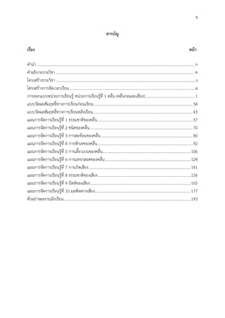 ข
สำรบัญ
เรื่อง หน้ำ
คานา ..............................................................................................................................................................ก
คาอธิบายรายวิชา ...........................................................................................................................................ค
โครงสร้างรายวิชา............................................................................................................................................ง
โครงสร้างการจัดเวลาเรียน .............................................................................................................................ฉ
การออกแบบหน่วยการเรียนรู้ หน่วยการเรียนรู้ที่ 1 คลื่น (คลื่นกลและเสียง)..................................................1
แบบวัดผลสัมฤทธิ์ทางการเรียนก่อนเรียน...................................................................................................34
แบบวัดผลสัมฤทธิ์ทางการเรียนหลังเรียน....................................................................................................43
แผนการจัดการเรียนรู้ที่ 1 ธรรมชาติของคลื่น...............................................................................................57
แผนการจัดการเรียนรู้ที่ 2 ชนิดของคลื่น.......................................................................................................70
แผนการจัดการเรียนรู้ที่ 3 การสะท้อนของคลื่น............................................................................................80
แผนการจัดการเรียนรู้ที่ 4 การหักเหของคลื่น...............................................................................................92
แผนการจัดการเรียนรู้ที่ 5 การเลี้ยวเบนของคลื่น........................................................................................106
แผนการจัดการเรียนรู้ที่ 6 การแทรกสอดของคลื่น......................................................................................124
แผนการจัดการเรียนรู้ที่ 7 การเกิดเสียง......................................................................................................141
แผนการจัดการเรียนรู้ที่ 8 ธรรมชาติของเสียง.............................................................................................156
แผนการจัดการเรียนรู้ที่ 9 บีตส์ของเสียง ....................................................................................................165
แผนการจัดการเรียนรู้ที่ 10 มลพิษทางเสียง................................................................................................177
ตัวอย่างผลงานนักเรียน...............................................................................................................................193
 