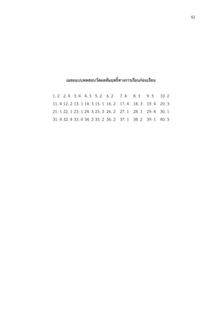 42
เฉลยแบบทดสอบวัดผลสัมฤทธิ์ทำงกำรเรียนก่อนเรียน
1. 2 2. 4 3. 4 4. 3 5. 2 6. 2 7. 4 8. 3 9. 3 10. 2
11. 4 12. 2 13. 1 14. 3 15. 1 16. 2 17. 4 18. 3 19. 4 20. 3
21. 1 22. 1 23. 1 24. 3 25. 3 26. 2 27. 1 28. 1 29. 4 30. 1
31. 4 32. 4 33. 4 34. 2 35. 2 36. 2 37. 1 38. 2 39. 1 40. 3
 
