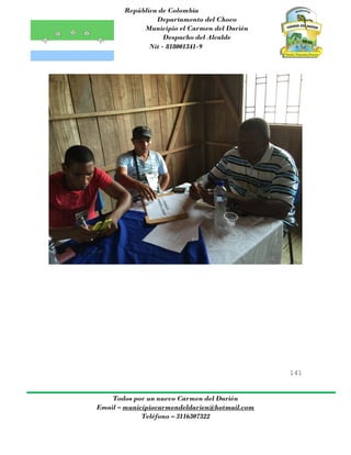 República de Colombia
Departamento del Choco
Municipio el Carmen del Darién
Despacho del Alcalde
Nit - 818001341-9
141
Todos por un nuevo Carmen del Darién
Email – municipiocarmendeldarien@hotmail.com
Teléfono – 3116307322
 