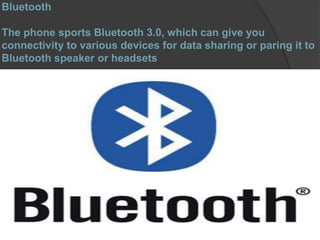 Bluetooth
The phone sports Bluetooth 3.0, which can give you
connectivity to various devices for data sharing or paring it to
Bluetooth speaker or headsets
 