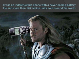 It was an indestructible phone with a never-ending battery
life and more than 126 million units sold around the world.
 