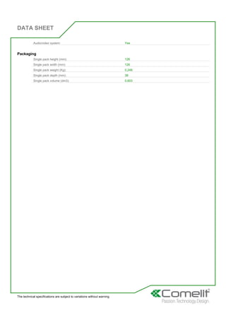 DATA SHEET
The technical specifications are subject to variations without warning
Audio/video system: Yes
Packaging
Single pack height (mm): 126
Single pack width (mm): 126
Single pack weight (Kg): 0,248
Single pack depth (mm): 38
Single pack volume (dm3): 0,603
 