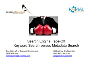 Search Engine Face-Off
        Keyword Search versus Metadata Search
Don Miller, VP of Business Development   Val Orekhov, Chief Architect
(408) 828-3400                           (240) 450-2166 x103
donm@conceptsearching.com                val@portalsolutions.net
 