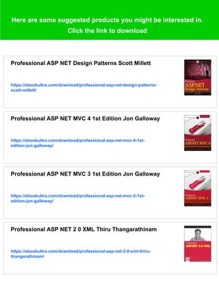 Here are some suggested products you might be interested in.
Click the link to download
Professional ASP NET Design Patterns Scott Millett
https://ebookultra.com/download/professional-asp-net-design-patterns-
scott-millett/
Professional ASP NET MVC 4 1st Edition Jon Galloway
https://ebookultra.com/download/professional-asp-net-mvc-4-1st-
edition-jon-galloway/
Professional ASP NET MVC 3 1st Edition Jon Galloway
https://ebookultra.com/download/professional-asp-net-mvc-3-1st-
edition-jon-galloway/
Professional ASP NET 2 0 XML Thiru Thangarathinam
https://ebookultra.com/download/professional-asp-net-2-0-xml-thiru-
thangarathinam/
 