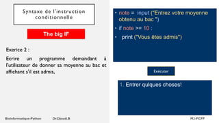 Syntaxe de l'instruction
conditionnelle
• note = input ("Entrez votre moyenne
obtenu au bac ")
• if note >= 10 :
• print ("Vous êtes admis")
1. Entrer qulques choses!
Exécuter
Exerice 2 :
Ecrire un programme demandant à
l'utilisateur de donner sa moyenne au bac et
affichant s'il est admis,
The big IF
 