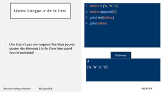 Listes: Longueur de la liste
1. letters = ['a', 'b', 'c’]
2. letters.append('d’)
3. print len(letters)
4. print letters
• Une liste n’a pas une longueur fixe.Vous pouvez
ajouter des éléments à la fin d'une liste quand
vous le souhaitez!
Exécuter
4
['a', 'b', 'c', 'd']
 