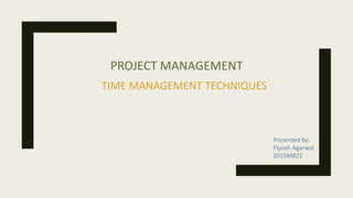 PROJECT MANAGEMENT
TIME MANAGEMENT TECHNIQUES
Presented by:
Piyush Agarwal
2015MB22
 