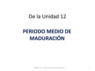 De la Unidad 12
PERIODO MEDIO DE
MADURACIÓN
1
PMM (U12 – Análisis financiero de la empresa )
 