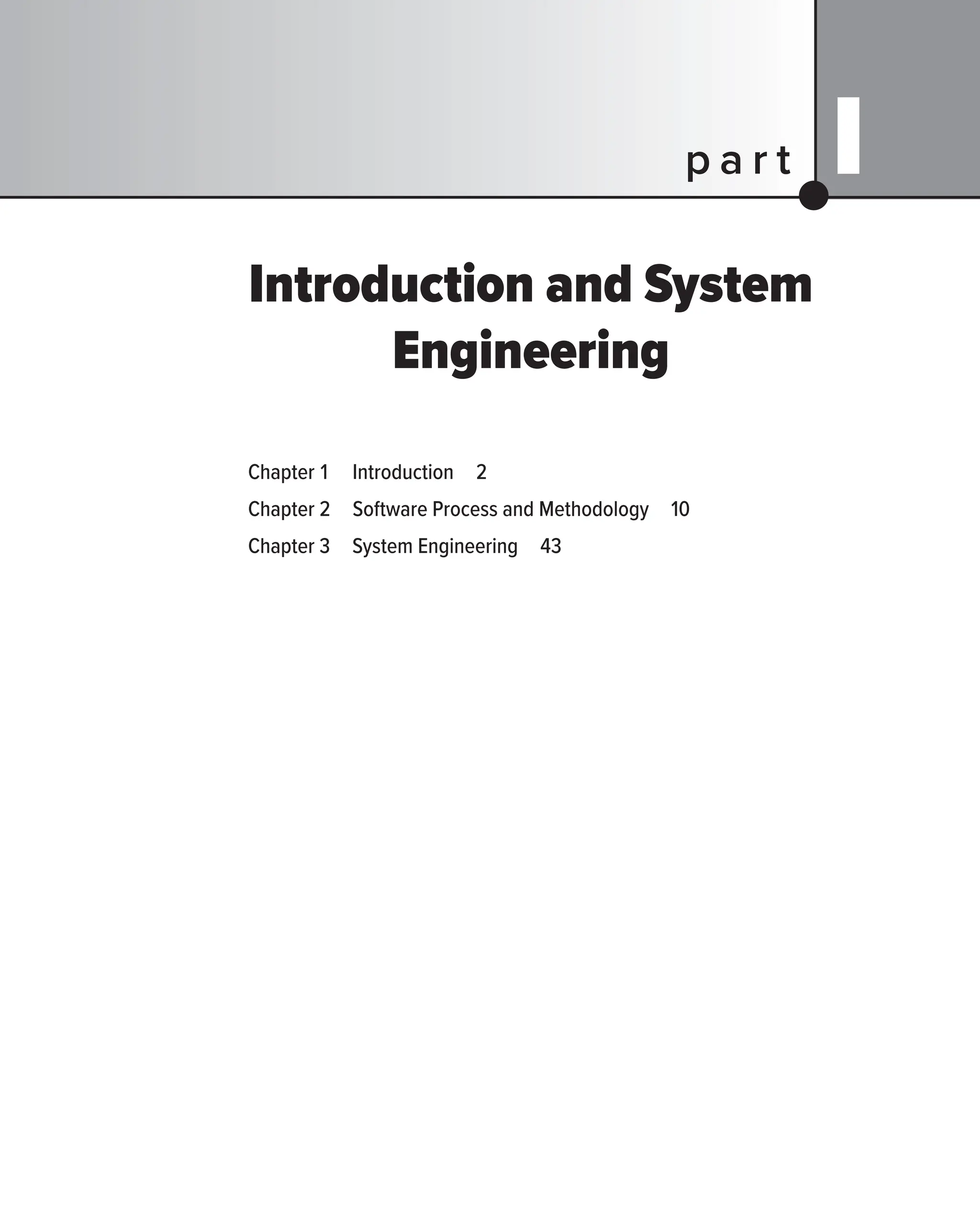 Introduction and System
Engineering
Chapter 1 Introduction 2
Chapter 2 Software Process and Methodology 10
Chapter 3 System Engineering 43
p a r t I
 