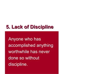 5. Lack of Discipline
Anyone who has
accomplished anything
worthwhile has never
done so without
discipline.

 