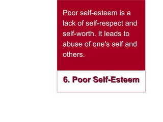 Poor self-esteem is a
lack of self-respect and
self-worth. It leads to
abuse of one's self and
others.

6. Poor Self-Esteem

 