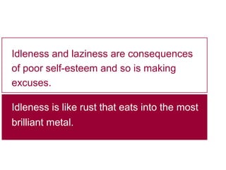 Idleness and laziness are consequences
of poor self-esteem and so is making
excuses.
Idleness is like rust that eats into the most
brilliant metal.

 