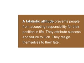A fatalistic attitude prevents people
from accepting responsibility for their
position in life. They attribute success
and failure to luck. They resign
themselves to their fate.

 