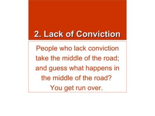 2. Lack of Conviction
People who lack conviction
take the middle of the road;
and guess what happens in
the middle of the road?
You get run over.

 