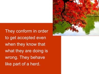 They conform in order
to get accepted even
when they know that
what they are doing is
wrong. They behave
like part of a herd.

 