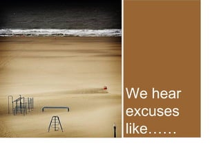 We hear
excuses
like……

 